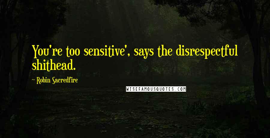 Robin Sacredfire Quotes: You're too sensitive', says the disrespectful shithead.