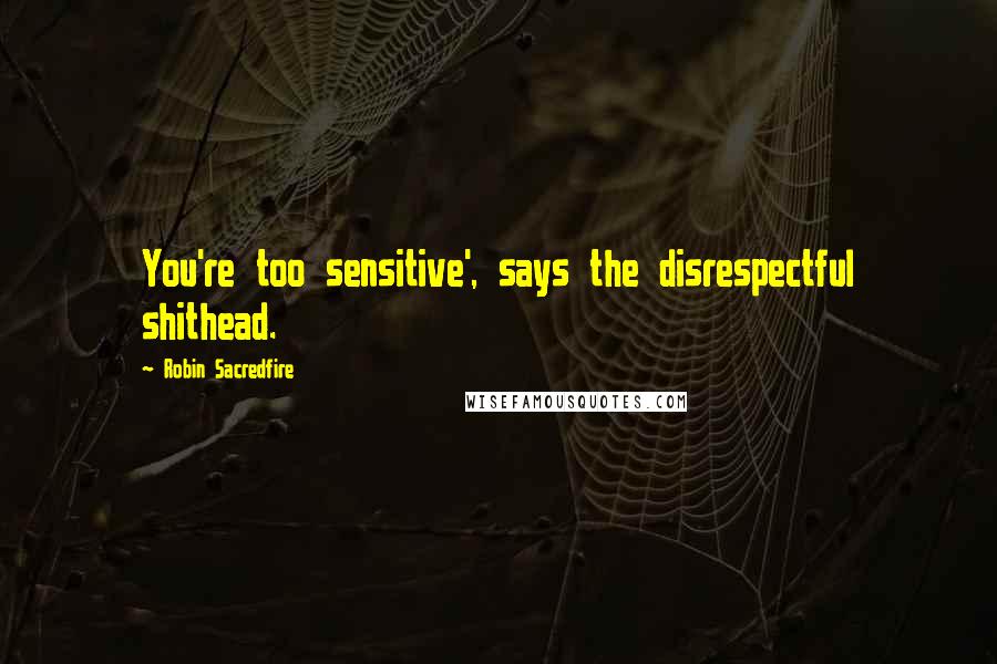 Robin Sacredfire Quotes: You're too sensitive', says the disrespectful shithead.