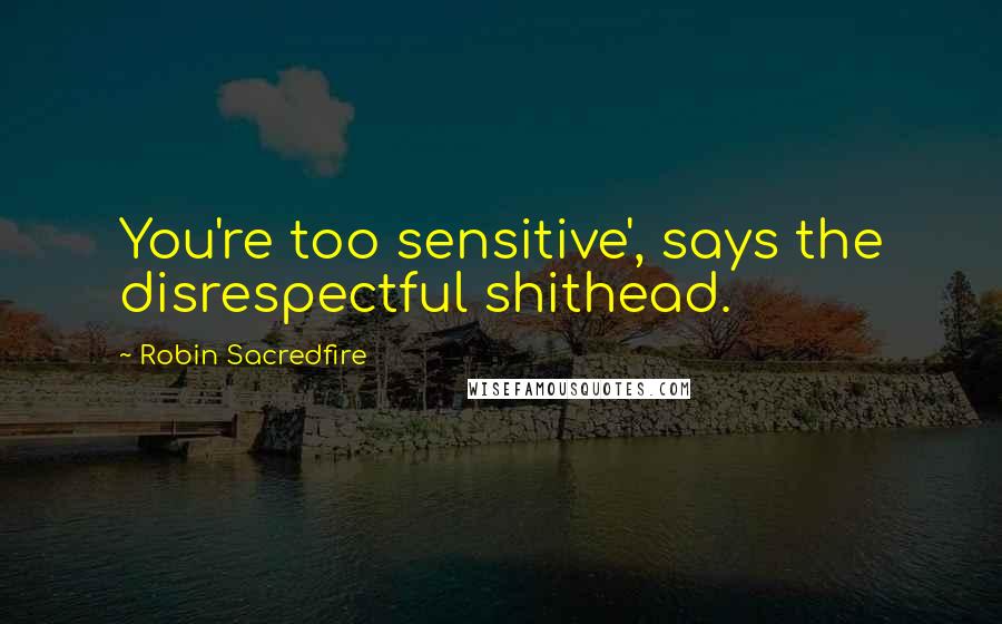 Robin Sacredfire Quotes: You're too sensitive', says the disrespectful shithead.