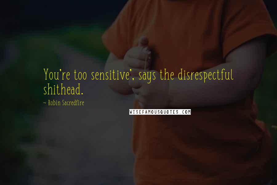 Robin Sacredfire Quotes: You're too sensitive', says the disrespectful shithead.