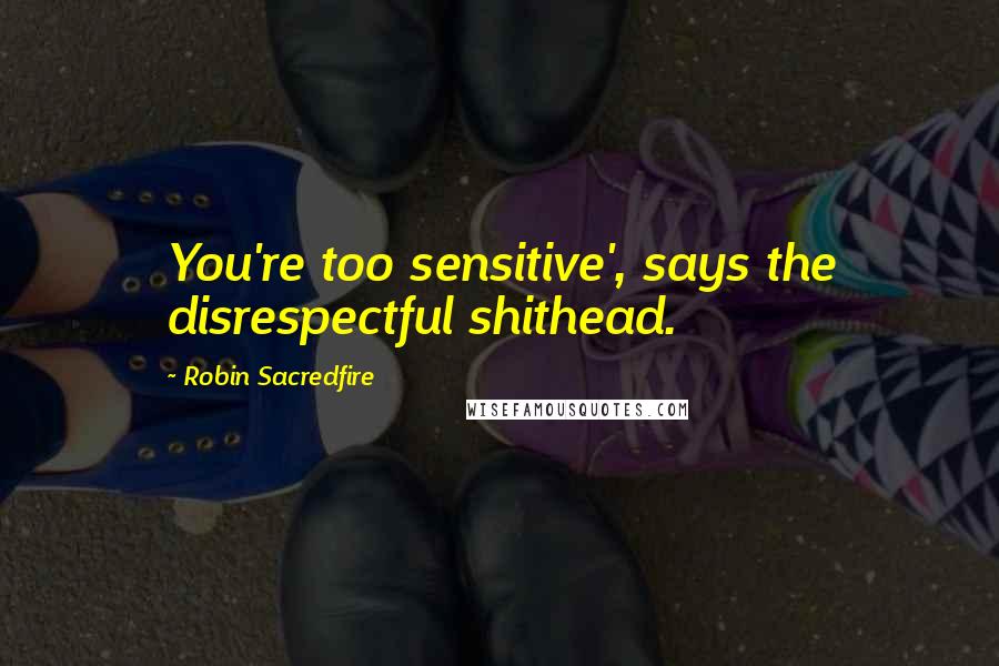 Robin Sacredfire Quotes: You're too sensitive', says the disrespectful shithead.