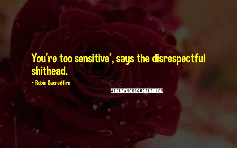 Robin Sacredfire Quotes: You're too sensitive', says the disrespectful shithead.