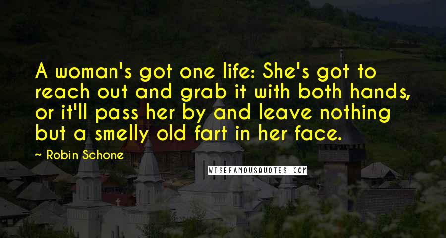 Robin Schone Quotes: A woman's got one life: She's got to reach out and grab it with both hands, or it'll pass her by and leave nothing but a smelly old fart in her face.