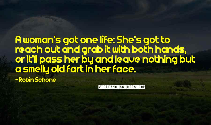 Robin Schone Quotes: A woman's got one life: She's got to reach out and grab it with both hands, or it'll pass her by and leave nothing but a smelly old fart in her face.