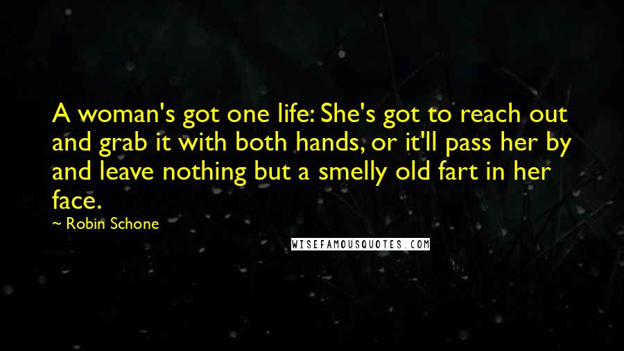 Robin Schone Quotes: A woman's got one life: She's got to reach out and grab it with both hands, or it'll pass her by and leave nothing but a smelly old fart in her face.