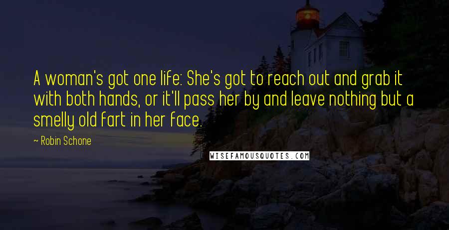 Robin Schone Quotes: A woman's got one life: She's got to reach out and grab it with both hands, or it'll pass her by and leave nothing but a smelly old fart in her face.