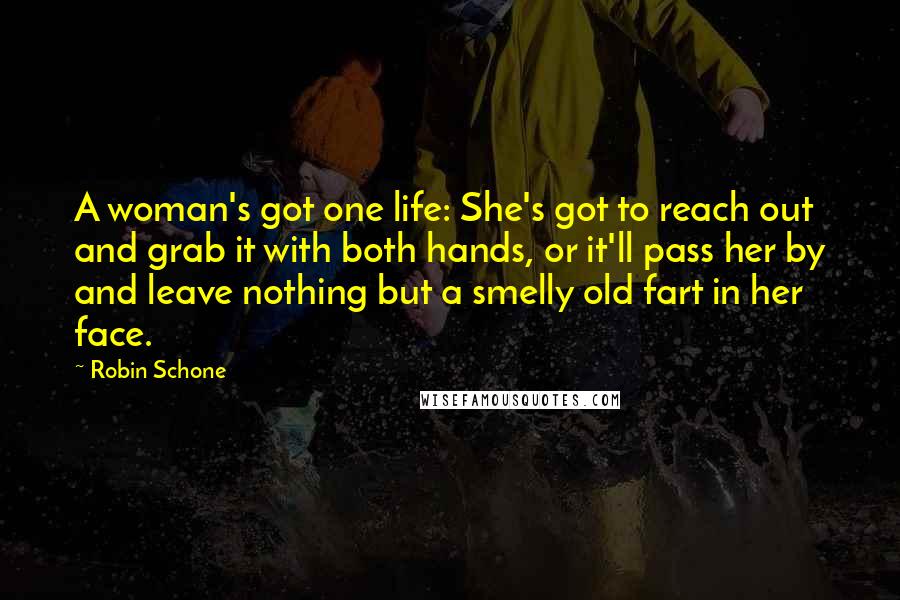 Robin Schone Quotes: A woman's got one life: She's got to reach out and grab it with both hands, or it'll pass her by and leave nothing but a smelly old fart in her face.