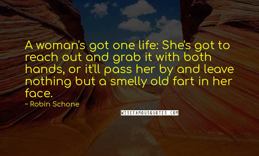 Robin Schone Quotes: A woman's got one life: She's got to reach out and grab it with both hands, or it'll pass her by and leave nothing but a smelly old fart in her face.