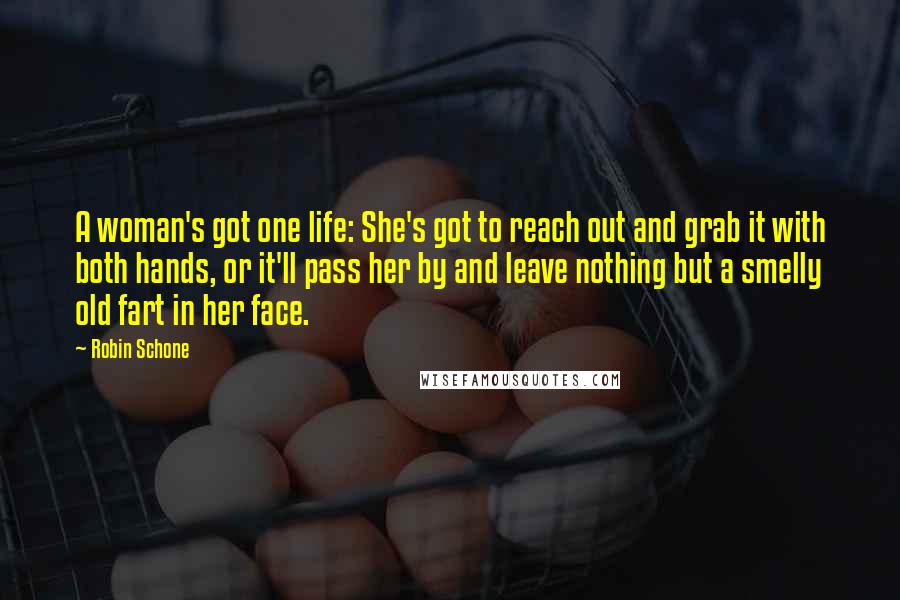 Robin Schone Quotes: A woman's got one life: She's got to reach out and grab it with both hands, or it'll pass her by and leave nothing but a smelly old fart in her face.