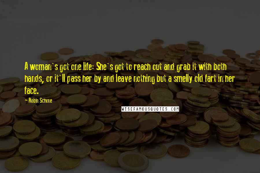 Robin Schone Quotes: A woman's got one life: She's got to reach out and grab it with both hands, or it'll pass her by and leave nothing but a smelly old fart in her face.