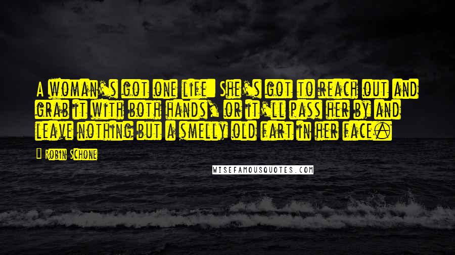 Robin Schone Quotes: A woman's got one life: She's got to reach out and grab it with both hands, or it'll pass her by and leave nothing but a smelly old fart in her face.