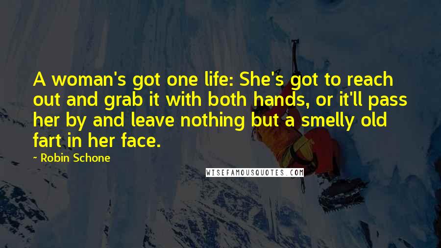 Robin Schone Quotes: A woman's got one life: She's got to reach out and grab it with both hands, or it'll pass her by and leave nothing but a smelly old fart in her face.