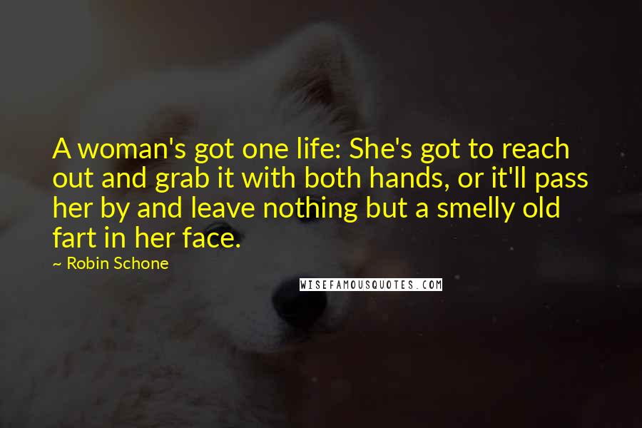 Robin Schone Quotes: A woman's got one life: She's got to reach out and grab it with both hands, or it'll pass her by and leave nothing but a smelly old fart in her face.