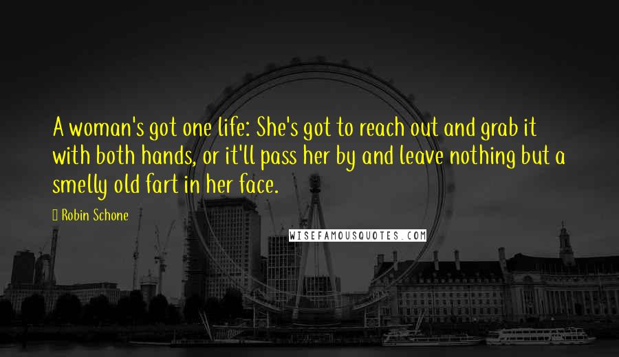 Robin Schone Quotes: A woman's got one life: She's got to reach out and grab it with both hands, or it'll pass her by and leave nothing but a smelly old fart in her face.