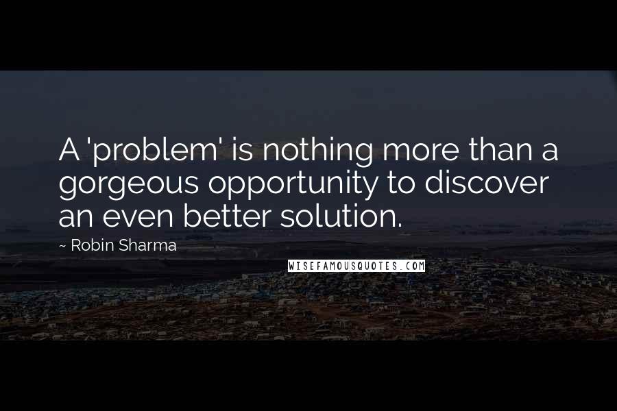 Robin Sharma Quotes: A 'problem' is nothing more than a gorgeous opportunity to discover an even better solution.