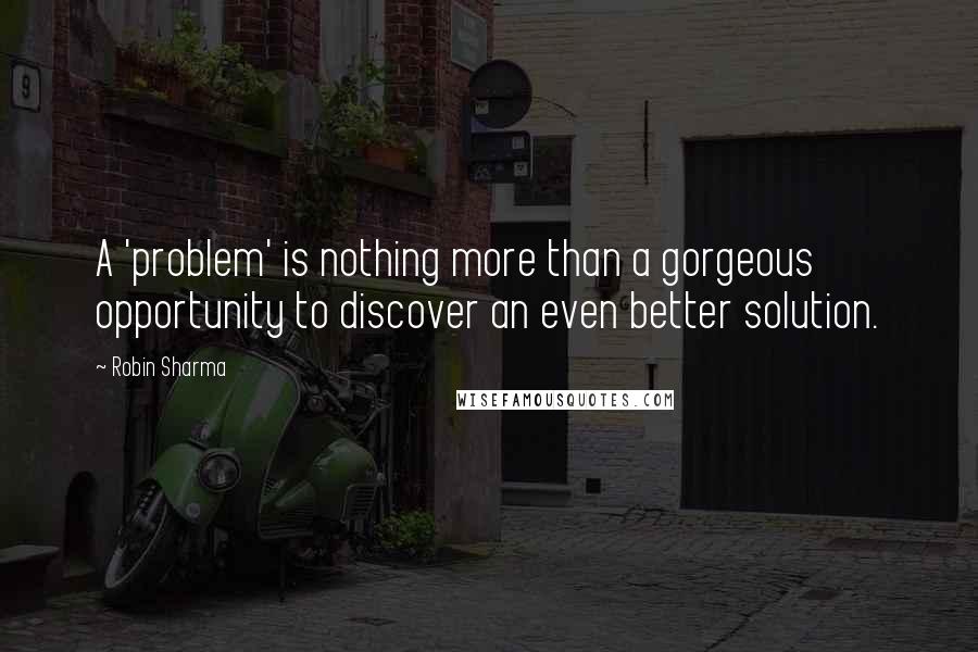 Robin Sharma Quotes: A 'problem' is nothing more than a gorgeous opportunity to discover an even better solution.