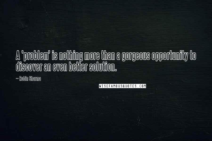 Robin Sharma Quotes: A 'problem' is nothing more than a gorgeous opportunity to discover an even better solution.