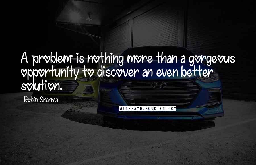 Robin Sharma Quotes: A 'problem' is nothing more than a gorgeous opportunity to discover an even better solution.