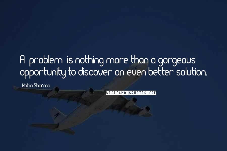 Robin Sharma Quotes: A 'problem' is nothing more than a gorgeous opportunity to discover an even better solution.