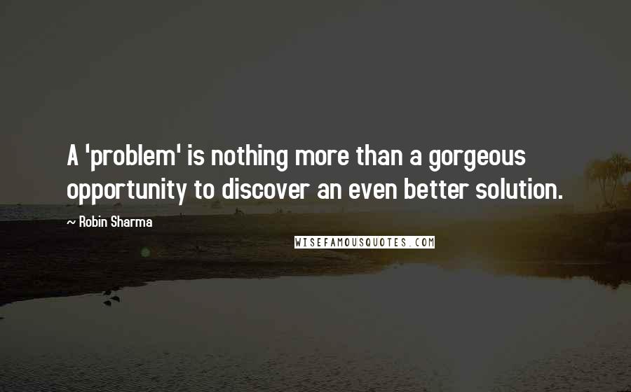 Robin Sharma Quotes: A 'problem' is nothing more than a gorgeous opportunity to discover an even better solution.