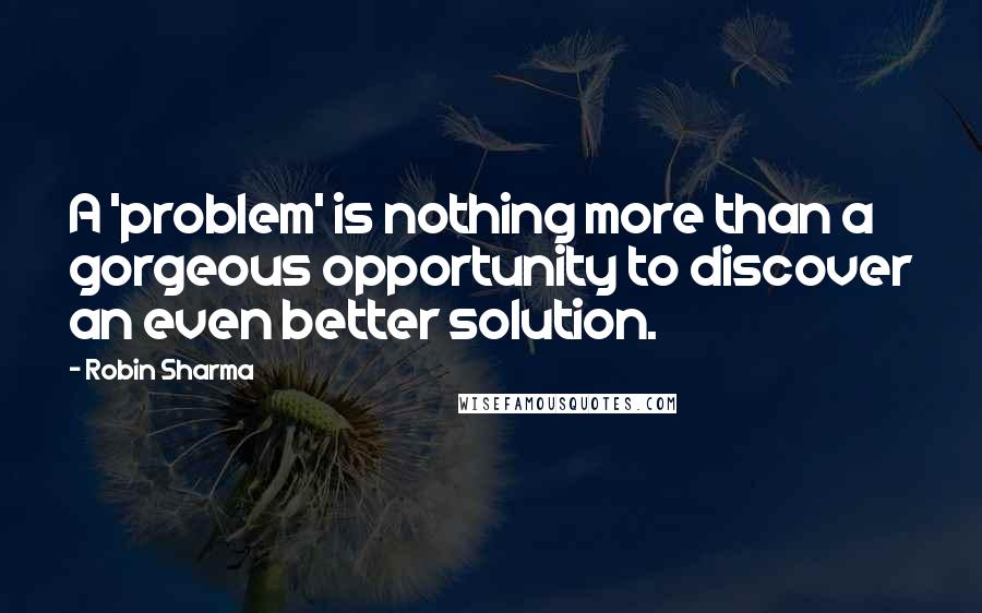 Robin Sharma Quotes: A 'problem' is nothing more than a gorgeous opportunity to discover an even better solution.