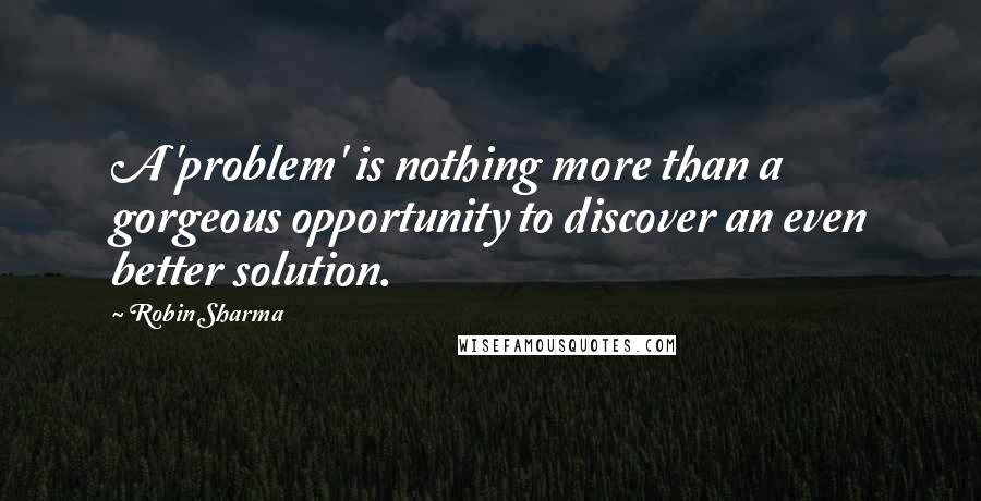 Robin Sharma Quotes: A 'problem' is nothing more than a gorgeous opportunity to discover an even better solution.