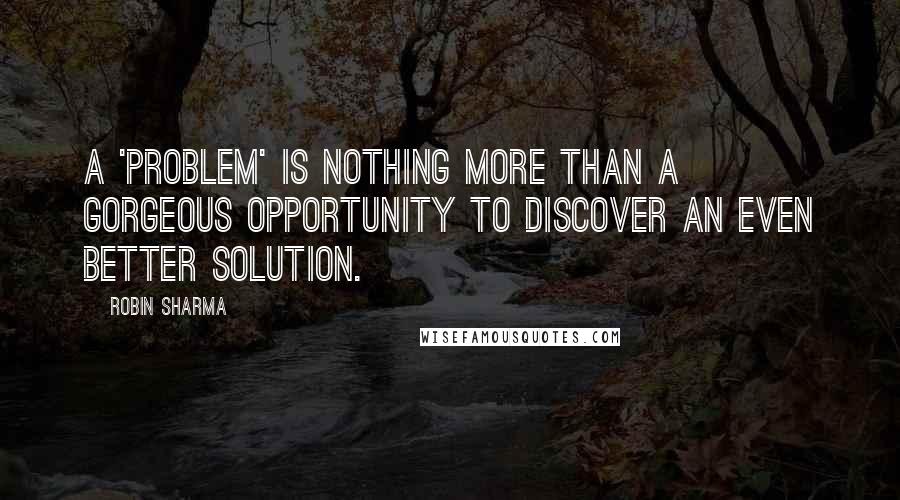 Robin Sharma Quotes: A 'problem' is nothing more than a gorgeous opportunity to discover an even better solution.