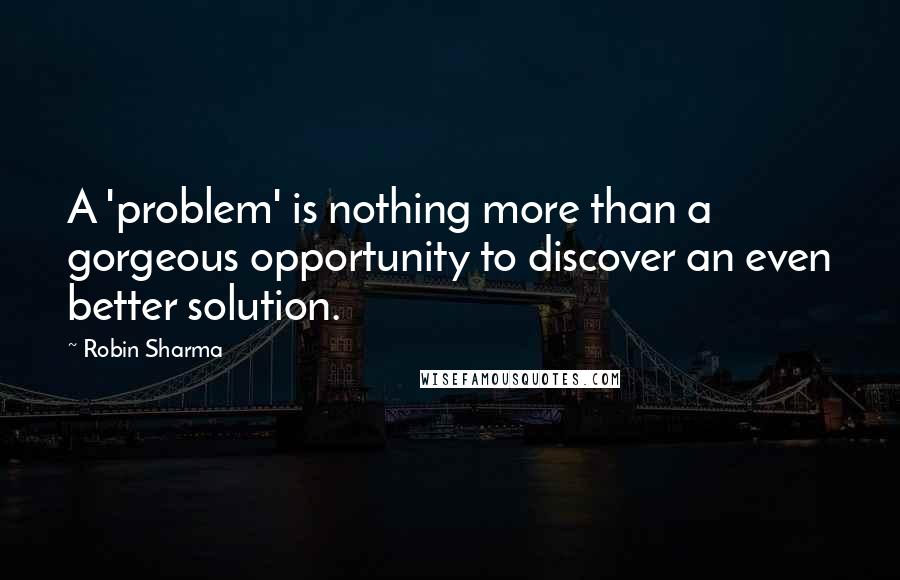 Robin Sharma Quotes: A 'problem' is nothing more than a gorgeous opportunity to discover an even better solution.