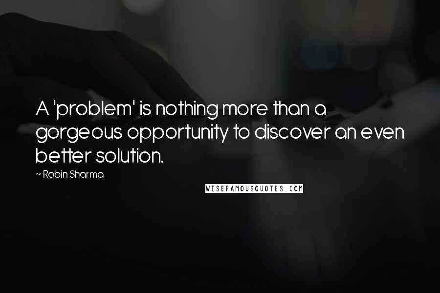 Robin Sharma Quotes: A 'problem' is nothing more than a gorgeous opportunity to discover an even better solution.