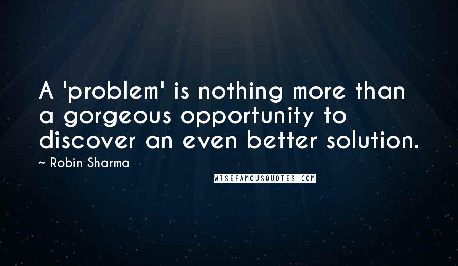 Robin Sharma Quotes: A 'problem' is nothing more than a gorgeous opportunity to discover an even better solution.