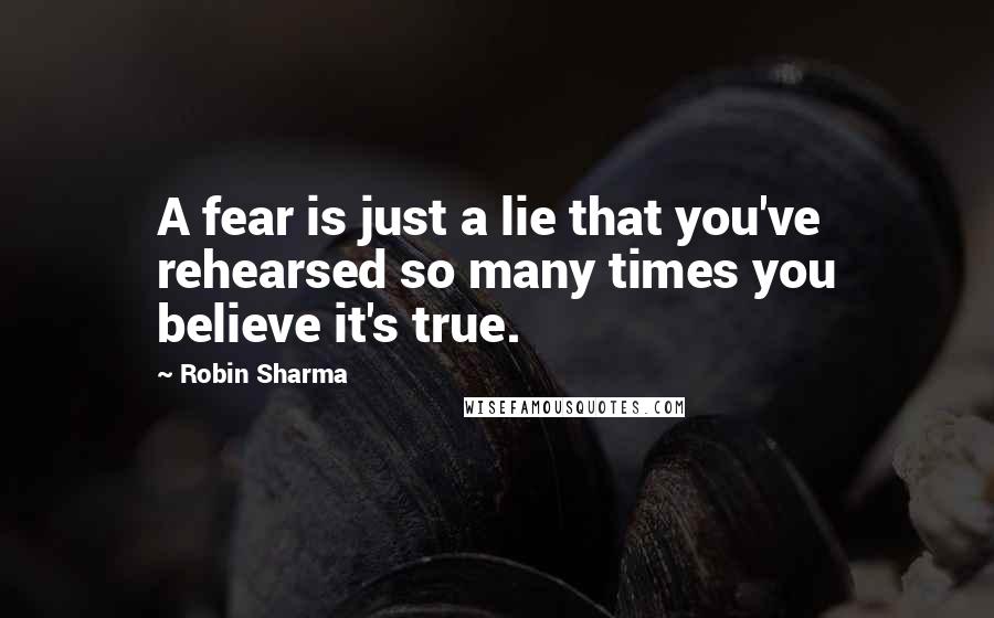 Robin Sharma Quotes: A fear is just a lie that you've rehearsed so many times you believe it's true.