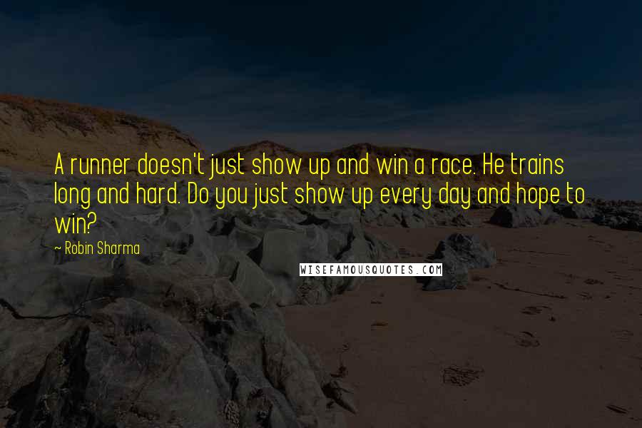 Robin Sharma Quotes: A runner doesn't just show up and win a race. He trains long and hard. Do you just show up every day and hope to win?