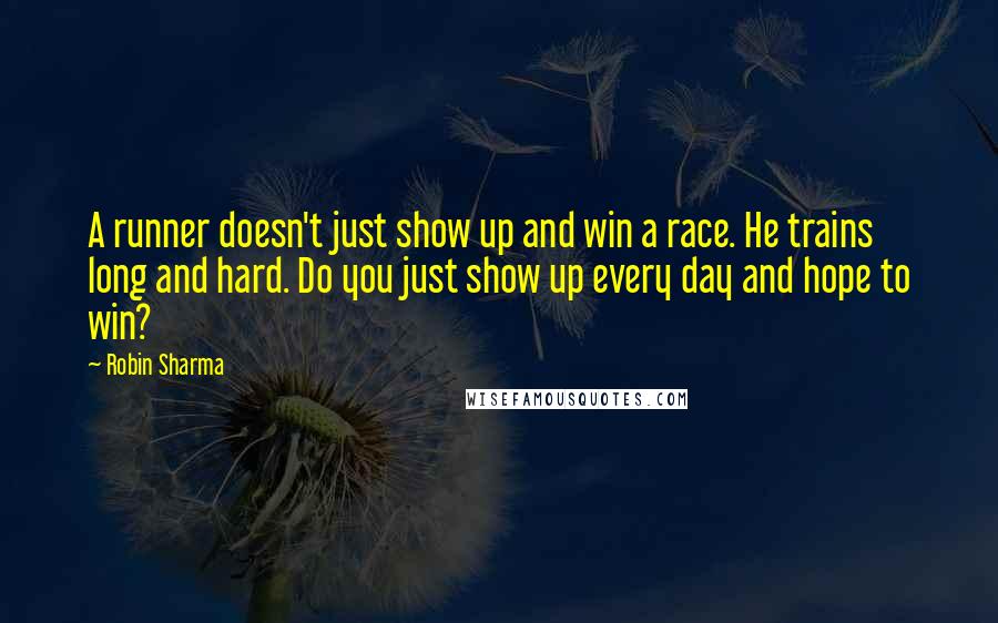 Robin Sharma Quotes: A runner doesn't just show up and win a race. He trains long and hard. Do you just show up every day and hope to win?