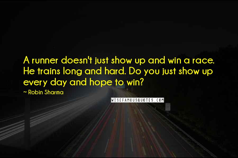 Robin Sharma Quotes: A runner doesn't just show up and win a race. He trains long and hard. Do you just show up every day and hope to win?