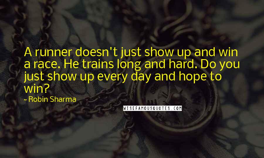 Robin Sharma Quotes: A runner doesn't just show up and win a race. He trains long and hard. Do you just show up every day and hope to win?