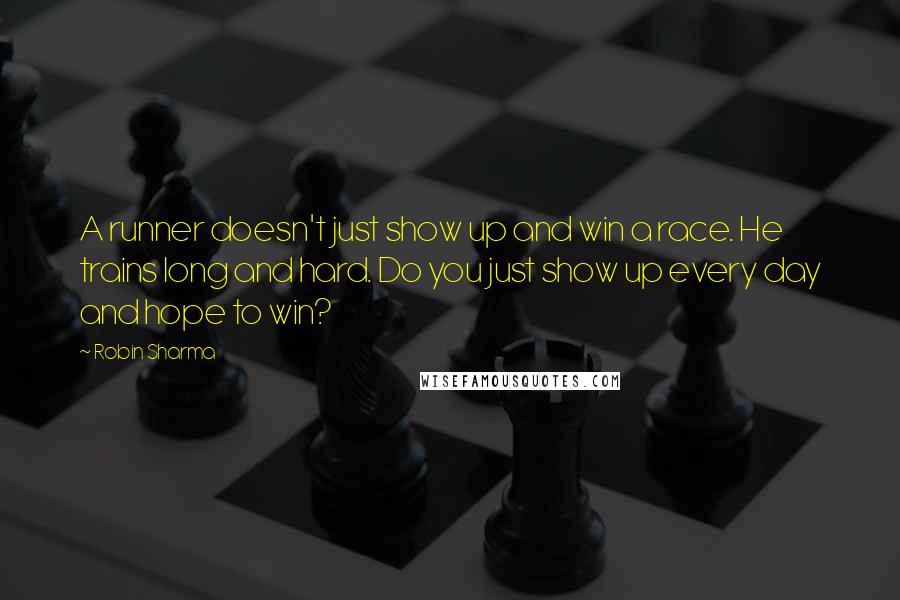 Robin Sharma Quotes: A runner doesn't just show up and win a race. He trains long and hard. Do you just show up every day and hope to win?