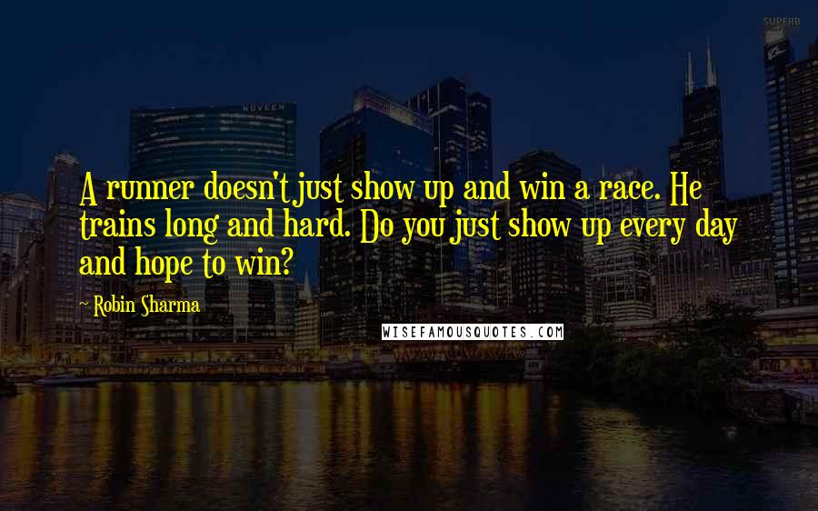 Robin Sharma Quotes: A runner doesn't just show up and win a race. He trains long and hard. Do you just show up every day and hope to win?