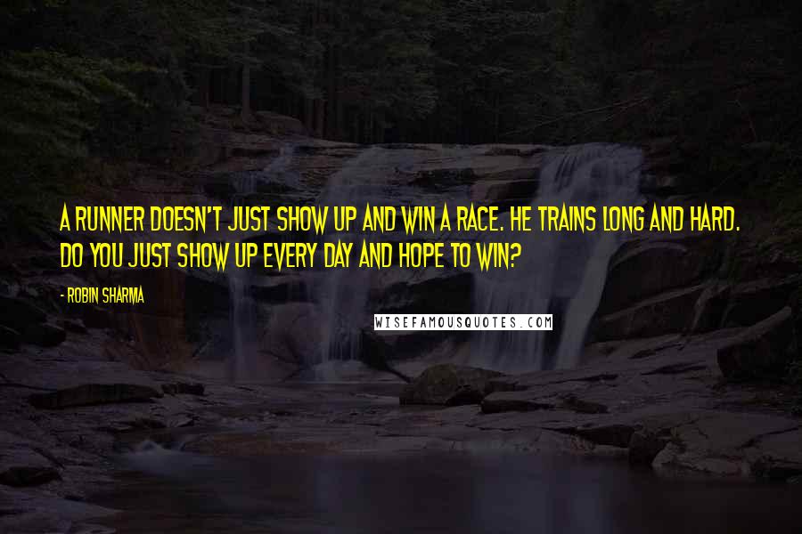 Robin Sharma Quotes: A runner doesn't just show up and win a race. He trains long and hard. Do you just show up every day and hope to win?