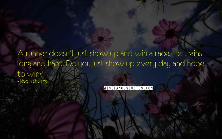 Robin Sharma Quotes: A runner doesn't just show up and win a race. He trains long and hard. Do you just show up every day and hope to win?