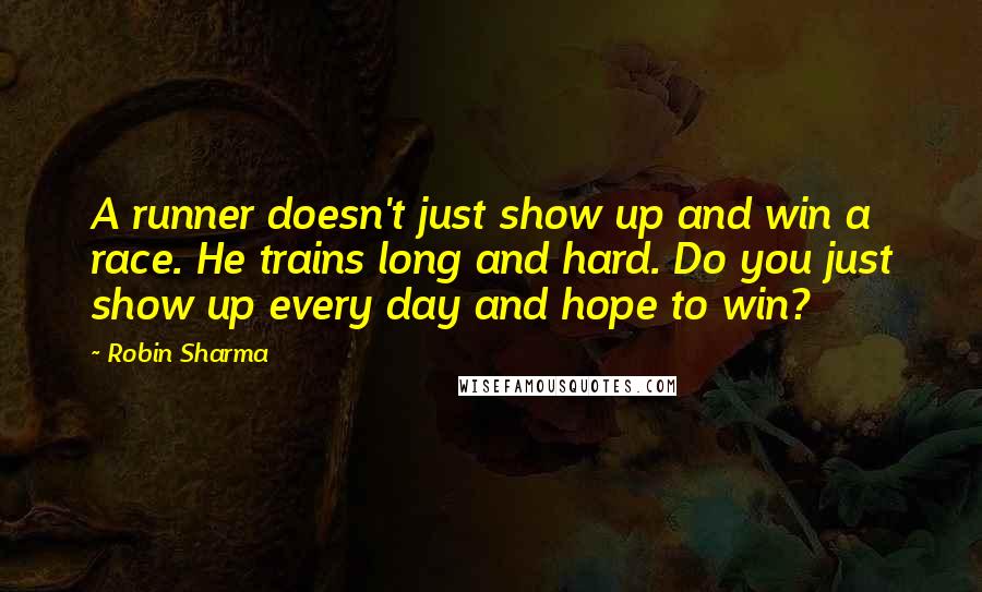 Robin Sharma Quotes: A runner doesn't just show up and win a race. He trains long and hard. Do you just show up every day and hope to win?