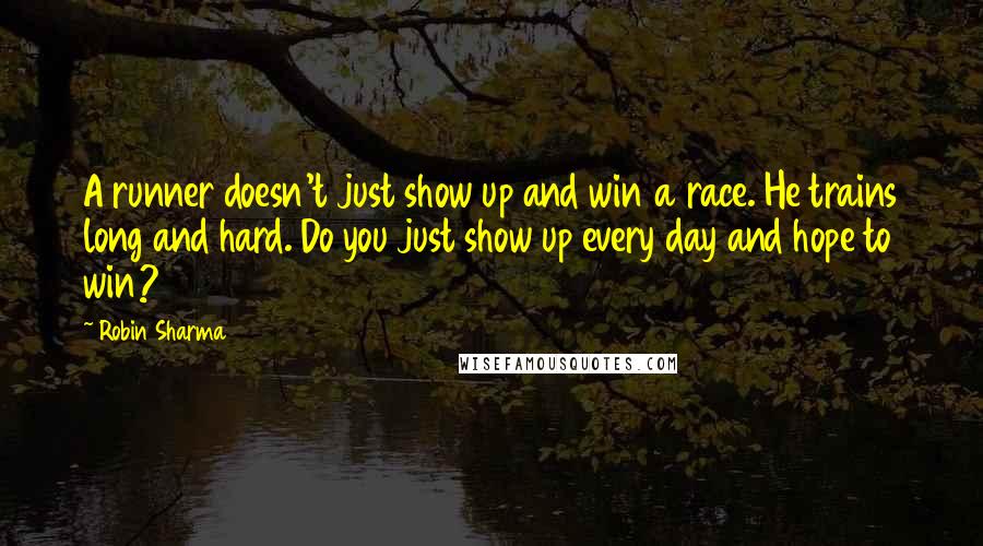 Robin Sharma Quotes: A runner doesn't just show up and win a race. He trains long and hard. Do you just show up every day and hope to win?