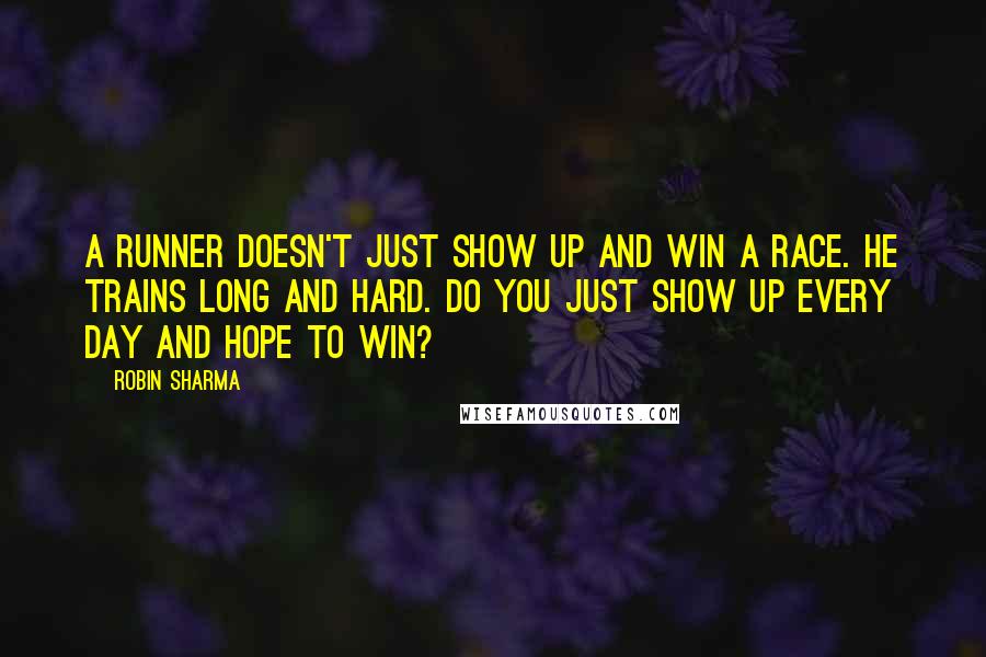 Robin Sharma Quotes: A runner doesn't just show up and win a race. He trains long and hard. Do you just show up every day and hope to win?