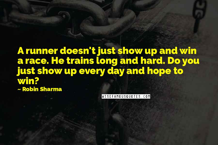 Robin Sharma Quotes: A runner doesn't just show up and win a race. He trains long and hard. Do you just show up every day and hope to win?