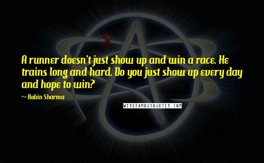 Robin Sharma Quotes: A runner doesn't just show up and win a race. He trains long and hard. Do you just show up every day and hope to win?