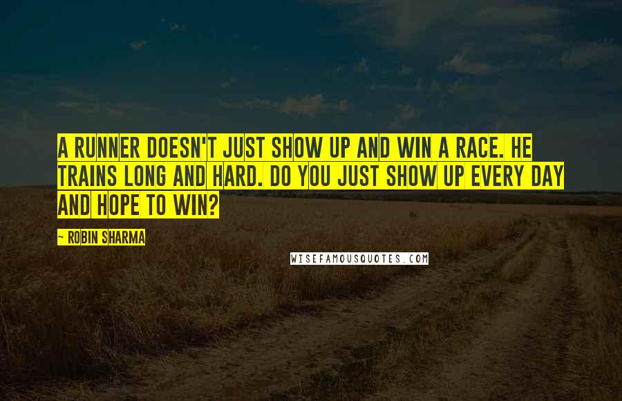 Robin Sharma Quotes: A runner doesn't just show up and win a race. He trains long and hard. Do you just show up every day and hope to win?