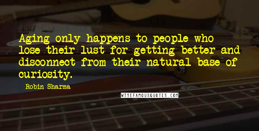 Robin Sharma Quotes: Aging only happens to people who lose their lust for getting better and disconnect from their natural base of curiosity.