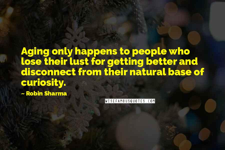 Robin Sharma Quotes: Aging only happens to people who lose their lust for getting better and disconnect from their natural base of curiosity.