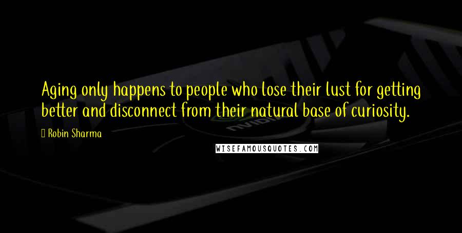 Robin Sharma Quotes: Aging only happens to people who lose their lust for getting better and disconnect from their natural base of curiosity.