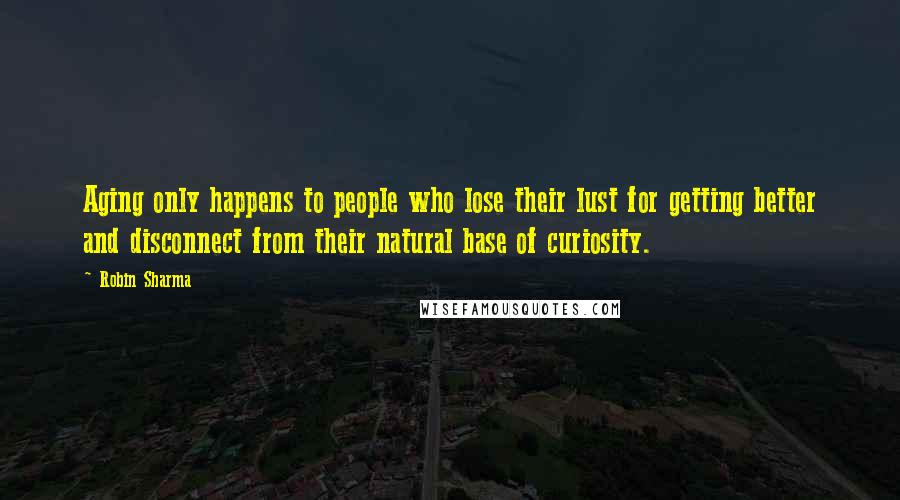 Robin Sharma Quotes: Aging only happens to people who lose their lust for getting better and disconnect from their natural base of curiosity.