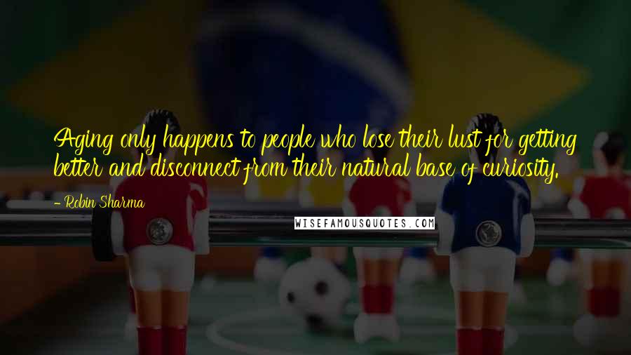 Robin Sharma Quotes: Aging only happens to people who lose their lust for getting better and disconnect from their natural base of curiosity.